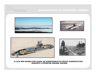 Pós-Graduação         SUBMARINOS NA PRIMEIRA GUERRA




A LUTA NOS MARES COM AJUDA DE SUBMARINOS FOI MUITO SIGNIFICATIVA
                 DURANTE A PRIMEIRA GRANDE GUERRA.
 