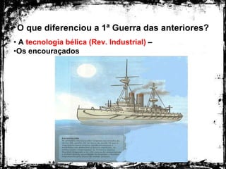 O que diferenciou a 1ª Guerra das anteriores?
• A tecnologia bélica (Rev. Industrial) –
•Os encouraçados
 