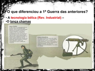 O que diferenciou a 1ª Guerra das anteriores?
• A tecnologia bélica (Rev. Industrial) –
•O lança chamas
 