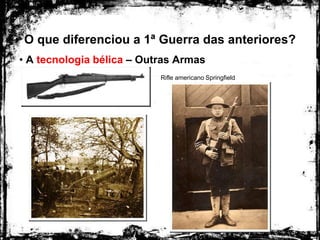 O que diferenciou a 1ª Guerra das anteriores?
• A tecnologia bélica – Outras Armas
Rifle americano Springfield
 