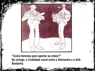 “Como faremos para apertar as mãos?”
Na charge, a rivalidade naval entre a Alemanha e a Grã-
Bretanha.
 