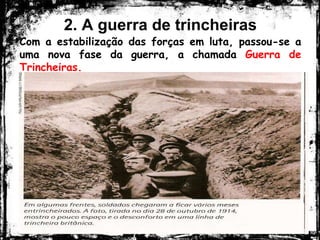 2. A guerra de trincheiras
Com a estabilização das forças em luta, passou-se a
uma nova fase da guerra, a chamada Guerra de
Trincheiras.
 