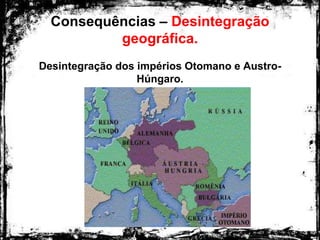 Consequências – Desintegração
geográfica.
Desintegração dos impérios Otomano e Austro-
Húngaro.
 