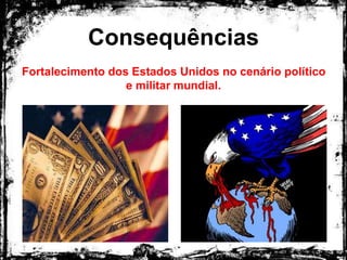 Consequências
Fortalecimento dos Estados Unidos no cenário político
e militar mundial.
 
