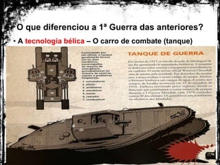 O que diferenciou a 1ª Guerra das anteriores?
• A tecnologia bélica – O carro de combate (tanque)
 