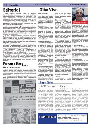 Primeira Hora02 Opinião
OlhoVivo
Suessy Passos Bernardino - ME - CNPJ. 13.665.083/0001-80
e-mail: 1hora@uol.com.br
Impressão: Atlântica Gráfica e Editora Ltda.
Diretoria Administrativa: Caride Pasqual Brnardino
Redação: Carine Bernardino dos S0antos MTB 507.50
Parece que foi ontem,
porém fazem três meses
que o prefeito Valter Suman
(PSB) assumiu a Prefeitura.
Já na primeira semana
de seu mandato, fizemos
um comentário, aqui nesse
espaço, alertando o Alcaide,
que o momento era de que:
“Caldo e Canja de Galinha
não Faz mal à Ninguém”,
pretendendo alerta-lo de que
criar grandes expectativas
para uma Cidade arrasada
era cutucar a onça com
vara curta. Muitos de seus
assessores já me escalaram
no time do TQPM - Turma
Quanto Pior Melhor.
Longe de ser Mãe Dina,
é importante esclarecer que
faço política nessa Cidade,
desde as eleições que
ocorreram em 1972, quando
era um dos coordenadores
do derrotado Antonio de
Souza Neto, na vitória do
saudoso Raphael Vitiello.
Portanto vivenciei muitos
sucessos e insucessos
que me permite dar meus
palpites.
Pois bem. Nessa quarta-
feira (5) estive no Teatro
Os 90 dias do Dr. Valter
EXPEDIENTE
Papo Sério
Procópio Ferreira, na
Coletiva em que o Prefeito
fez a sua Prestação de Contas
dos 90 dias de Governo.
Embora muito aquém
daquilo que fora prometido
em 29 de Dezembro
passado, na SOCIA, fui
surpreendido com o volume
de realizações diante do
quadro caótico encontrado.
Achei importante o quadro
de planejamento para o
futuro, porém ainda com
exageradas expectativas.
Oremos.
De 8 à 13 de abril de 2017
Por
Caride Bernardino
PRIMEIRA HORARetrô
Editorial
Há 30 anos atrás
Nossa Edição de 10 de Abril de 1997, nossa Capa
chamava atenção para a disputa entre dois Grupos que
lutavam pelo poder na Sociedade de Amparo aos Praianos,
mantenedora de Faculdade Don Domenico e do Hospital
Santo Amaro.
As acusações trocadas pelo advogado Passaes, e pelo
atual presidente Carlos Simonian, era o Escandalo do
momento
Uma análise sucinta sobre o Progeto
Porto Cidade, elaborado pelas Secretaria de
Desenvolvimento Ecônomico e Portuário, que
veio a público essa semana, nos dá uma mostra
do quanto Guarujá é dependente. É obviu de que
ainda somos uma exteção do Porto de Santos, e
que o Governo Fedetal e a CODESP pouco estão
se lixando com os problemas e trasntornos que
ele causa ao nosso Município.
Isso coloca a nossa gente uma éspecie de
subservientes, uma vez que vivemos os problemas
no quintal de nossa casa, sem que tenhamos vez
e voz para traçarmos nossos destinos. No entanto
é bom lembrar que em determinados momentos
somos nós mesmo os culpados, por acreditar na
história da carochina.
Aí vem a lembrança de que temos um Deputado
Federal, cuja eleição foi totalmente com os votos
dessa Cidade, e que ao invéz de assumir a luta
pela nossa independência, optou pela nomeação
de um Diretor que cuidasse de seus interesses
pessoais. Deu no que deu.
Os estudos que poderão nos levar à autonomia
portuária, embora mereça crédito, vem em um
momento de desconfiança de nossa gente, já que
as eleições estão batendo a nossa porta.
De Perimetral, Pátio de Caminhões e
principalmente a flamigelada Ponte Santos-
Guarujá o povo está de saco cheio.
Os números indicados no relatório do Projeto
Porto Cidade nos mostra bem a atual realidade:
„Enquanto a cidade de Santos recebeu R$ 822
milhões em investimentos, nos últimos dez anos,
Guarujá foi contemplada com apenas R$ 80
milhões”.
Votar pra que?
Até o momento, apenas
1,63% (8.623) dos 529.818
eleitores paulistas que não
votaram e não justificaram
a ausência nas três últimas
eleições regularizaram
sua situação com a Justiça
Eleitoral.
Nem com GPS
Peitola (PSDB) soltou
ao „cachorras” pra cima
do Secretário Hassem.
Segundo o Vereador, é
nítida a má vontade do
„Primo” para com aquela
região. „Se ele precisar
de um GPS para localizar
a Vila Zilda é só avisar”,
encerrou Peitola.
Sessão Ecumênica.
Atéemrazãodecatólicos
e evangélicos dividirem
as cadeiras da Câmara, tá
na hora de se pensar em
uma sessão Ecumênica.
Os ânimos estão tão
acirrados, que é só cair
uma caneta no chão para
alguém pedir a palavra.
Bastou um memorando da
Presidência, informando
os vereadores que a
gravata era obrigatória
nas sessões, para o Pastor
Marcos (PPR) ficar furioso:
„O Senhor é um ditador
engravatado”. Aleluia,
Sarava.
Salvação da Lavoura?
O vereador Sergio Santa
Cruz, enumerou dezenas
de verbas que Squassoni
conseguiu para a Cidade.
Para provar a veracidade,
o Vereador encerrou sua
explanação dizendo: „Isso
foi só o começo. Esse ano
virá muito mais verbas. O
primeiro lote de R$ 62 mil
reais, já esta nos cofres
da Prefeitura”. Finalmente
nossos problemas estão
resolvidos.
Saco sem fundo
Os 131 hotéis e
pousadas de Guarujá
devem R$ 4 milhôes à
Prefeitura. O valor refere-
se ao Imposto Sobre
Serviço (ISS) de 2016 que
estes estabelecimentos
deixaram de pagar à
Administração Municipal
por não concordarem com
o fim da isenção da taxa,
ocorrida um ano antes.
Quem não se acertar,
entrará na Dívida Ativa.
Revirando no Túmulo
Em recente evento, o
Secretário de Turismo ao
enaltecer a reforma no
local onde se encontrava
a carro fúnebre de Santos
Dumont, trocou as bolas:
„Não posso de deixar
de lembrar que o local
sempre foi bem cuidado
pela „Maricota da Flores”.
Mesmo assim a Mariazinha
da Flores agradece.
Tô voltando!!!
Além de participar do
lançamento regional do IV
Encontro dos Municípios
com o Desenvolvimento
Sustentável (EMDS), em
Brasília. O evento nacional
acontece também na
Capital Federal, no Estádio
Mané Garrincha, a ex
prefeita Maria Antonieta
(PMDB) fez uma visita, essa
semana, aos vereadores
da Câmara de Guarujá.
Unaerp
Professores das
séries finais do Ensino
Fundamental (6º ao 9º
ano) das redes públicas
e particulares podem se
inscrever no VII Concurso
de Projetos Escolares de
Incentivo à Leitura (Prêmio
Professor Electro Bonini).
As inscrições são gratuitas
e devem ser feitas de 27 de
março a 15 de maio de 2017,
diretamente na Unaerp ou
encaminhadas via correio,
tipo Sedex, com data de
postagem até 15 de maio
de 2017
“Caec em Ação”
Após a realização do
primeiro “Caec em Ação”,
que atraiu mais de duas mil
pessoas, a segunda edição
do projeto chega ao bairro
do Morrinhos neste sábado
(8), disponibilizando uma
variedade de serviços de
cidadania.
Solidariedade
E neste domingo (9), das
8 às 19 horas, acontece
ação de solidariedade com
o Futebol e Pagode Social,
em prol do Wanderson,
policial assassinado, na
Dow Química (Jardim
Conceiçãozinha). Valor
dos Convites: R$ 10 reais
(pessoas de 12 a 15 anos) e
25 reais (acima de 15 anos).
Crianças de até 12 anos não
pagam. Quem quiser ajudar
pode entrar em contato
com Valéria 97403 2119 ou
Paulo 97413 4319.
 