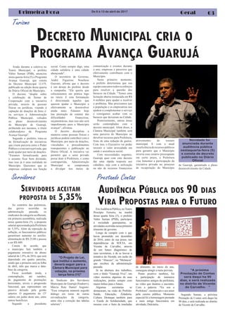 Turismo
Primeira Hora Geral 03
AUDIÊNCIA PÚBLICA DOS 90 DIAS
VIRA PROPOSTAS PARA O FUTUROAo contrário das polemicas,
das greves ocorridas na
administração passada, os
sindicatos da categoria acolheram,
em primeira assembleia, realizada
nessa quarta-feira (5), a proposta
salarialapresentadapelaPrefeitura
de 5,35%. Além da reposição da
inflação, os funcionários públicos
garantiram aumento no auxílio-
alimentação de R$ 25,00 e passou
a ser R$ 600.
Consta do acordo, que
o município fará também o
pagamento retroativo do abono
salarial de 1,9%, de 2016, que será
depositado em quatro parcelas,
sendo que a primeira será na folha
de abril, mês que marca a data-
base da categoria.
Ficou acordado ainda, a
contemplação, até outubro,
do pagamento de promoções
horizontais, níveis e progressão
funcional, que representam um
passivo deixado pela gestão
anterior. O pagamento do 13º
salário em junho deste ano, entre
outros benefícios.
Segundo a presidente
SERVIDORES ACEITAM
PROPOSTA DE 5,35%
Prestando Contas
EmAudiência Pública, noTeatro
Procópio Ferreira, na manhã
dessa quarta feira (5), o prefeito
Valter Suman (PSB), participou
à sociedade guarujaense, as
atividadesocorridasnesseprimeiro
trimestre de governo.
Longe de cumprir com o que
havia prometido em dezembro
de 2016, antes de sua posse, nas
dependências da SOCIA, em
Vicente de Carvalho, através
de um futuro diagnóstico de
suas secretarias, a de se louvar a
tentativa do Alcaide, em razão do
grande “Abacaxi”, ou “Melancia”
que recebeu da administração
passada.
Já na abertura dos trabalhos,
com o título “Guarujá Viva”, um
vídeo mostrou algumas de suas
realizações, porém sempre com
maior ênfase para o futuro.
Algumas secretarias se
destacaram, na visão do Prefeito:
Saúde, Educação, Zeladoria,
Cultura. Destaque também para
o Fundo de Solidariedade, que
mesmo com o furto de toneladas
Servidores
“O Projeto de Lei,
que institui o aumento,
deverá seguir para a
Câmara Municipal para
votação, na próxima
terça feira (11)”
de alimento, no inicio do ano,
conseguiu atingir a meta prevista.
Ponto positivo também, foi
a participação de inúmeros
funcionários antigos da prefeitura,
no vídeo que ilustrou o encontro.
Com a palavra: “Eu sou a
Prefeitura”, mostravam o seu amor
pela careira pública. Momento
especial foi a homenagem prestada
a mais antiga funcionária em
atividade, Dulcinéia.
“A próxima
Prestação de Contas
será daqui ha 90
dias, e será realizada
no distrito de Vicente
de Carvalho. ”
do Sindicato dos Servidores
Municipais de Guarujá (Sindserv),
Márcia Rute Daniel Augusto:
“Essa conquista manterá seguido
diálogo em torno de outras
reivindicações da categoria,
entre elas a correção das tabelas
salariais”.
De 8 à 13 de abril de 2017
Segundo Suman, a próxima
Prestação de Contas será daqui ha
90 dias, e será realizada no distrito
de Vicente de Carvalho.
DECRETO MUNICIPAL CRIA O
PROGRAMA AVANÇA GUARUJÁ
Ainda durante a coletiva no
Teatro Municipal, o prefeito
Válter Suman (PSB), anunciou
nesta quarta-feira (5) o Programa
Avança Guarujá, que consta
do Decreto Municipal 12.175,
publicado na edição desta quarta
do Diário Oficial do Município.
O decreto “dispõe sobre
a celebração de Termo de
Cooperação com a iniciativa
privada, através de pessoas
físicas ou jurídicas, visando à
captação de doações de bens e/
ou serviços à Administração
Pública Municipal, voltados
ao pleno desenvolvimento
do Município de Guarujá,
atribuindo aos mesmos, o título
colaboradores do Programa
Avança Guarujá”.
Segundo o prefeito, trata-se
da formalização de iniciativas
que visem parceria entre o Poder
Público e a iniciativa privada, que
pode ajudar por meio de doações.
“Estamos formalizando para
o assunto ficar bem dirimido,
mas isso já é uma realidade no
Município. Queremos que as
empresas cumpram sua função
social. Como sempre digo, uma
cidade solidária é uma cidade
abençoada”.
O secretário de Governo,
André Figueiras Noschese
Guerato, afirma que o decreto
é um desejo do prefeito desde
a campanha. “Ele queria que
colocássemos em prática logo
no início. E esta formatação
é direcionada àqueles que
querem ajudar o Município a
efetivamente se desenvolver
ainda mais. Falamos hoje
(na prestação de contas) das
dificuldades financeiras,
orçamentárias, mas isso não será
impedimento para o Município
avançar”, afirmou.
O decreto disciplina a
maneira como pessoas físicas e
jurídicas podem contribuir com o
Município, por meio de doações,
vinculados a procedimentos
transparentes e publicação no
Diário Oficial. A iniciativa vai
permitir que o setor privado
possa doar à Prefeitura, e como
contrapartida, Administração
Municipal se compromete
a divulgar nos meios de
comunicação e eventos durante
o ano, empresas e parceiros que
efetivamente contribuem com o
Município.
Neste primeiro momento,
o prefeito determinou que sua
equipeconcentretodososesforços
para resolver a questão dos
buracos na Cidade. “Temos uma
licitação aberta instaurada em R$
4 milhões para ajudar a resolver
o problema. Mas precisamos que
a população e os empresários nos
ajudem a complementar o serviço
e consigamos acabar com os
buracos que deixaram na Cidade.
Posteriormente, outras áreas
serão contempladas com o
decreto municipal. Além disso, a
Câmara Municipal também será
uma parceira do Município ao
devolver recursos para Prefeitura,
fruto de uma redução de gastos.
Com isso, o Executivo vai poder
investir o valor arrecadado em
saúde e assistência social.
Com necessidades urgentes,
Guarujá quer com este decreto
dar uma rápida resposta aos
cidadãos, seja com a utilização
ou não de recursos financeiros
provenientes do tesouro
municipal. E com a atual
insuficiênciaderecursospúblicos
para garantir que o Município
reverta esse cenário preocupante
em curto prazo, a Prefeitura
visa fomentar a participação da
iniciativa privada no processo
de recuperação do Município
de Guarujá, garantindo o pleno
desenvolvimento da Cidade.
Novidade foi
anunciada durante
audiência pública
nestaquarta-feira (5)
e consta de decreto
publicado no Diário
Oficial
 