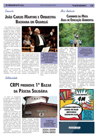 07Primeira Hora VariedadesDe 8 à 13 de abril de 2017
Concerto
JOÃO CARLOS MARTINS E ORQUESTRA
BACHIANA EM GUARUJÁ
Neste sábado (8), às 18 horas,
o maestro João Carlos Martins
se apresenta com a Orquestra
Bachiana do SESI. O músico
ocupa um lugar ímpar no cenário
musical brasileiro, tendo sido
considerado um dos maiores
interpretes de Bach do século
XX, pela crítica internacional.
O evento acontece no Sindicato
de Empregados em Edifícios e
Condomínios (SEECLAG), no
Jardim Las Palmas. Todos os
ingressos já foram retirados no
local.
O objetivo da Orquestra, é
promover o desenvolvimento
de atividades de excelência e
referência na formação musical e
cultural, especialmente nas artes
clássicas e educação musical.
Idealizada pelo maestro em 2006,
a Fundação Bachiana tem como
tema a arte e sustentabilidade. Foi
a primeira orquestra brasileira a
se apresentar em janeiro de 2007
no Carnegie Hall, feito repetido
em 2008.
Em 2011 voltou aos Estados
Unidos, com concertos no
Broward Center em Fort
Lauderdale, e no Avery Fisher
Hall do Lincoln Center em Nova
York, levando desta vez como
convidados ritmistas da Escola de
SambaVai-Vai,ejuntosmostraram
em concertos emocionantes,
a influência africana e sua
contribuição definitiva, desde
quando escravizados no Brasil, o
que ajudou a formação de nossa
identidade musical.
Para o secretário municipal
de Cultura, Paulo Roberto
Fiorotto, o evento representa um
momento incomensurável. ”É
“O músico ocupa um
lugar ímpar no cenário
musical brasileiro,
tendo sido considerado
um dos maiores
interpretes de Bach do
século XX!“
Meio Ambiente
CRPI PROMOVE 1º BAZAR
DA PÁSCOA SOLIDÁRIA
O Centro de Recuperação
de Paralisia infantil (CRPI) de
Guarujá realiza o 1º Bazar da
Páscoa Solidária, em parceria com
a Cacau Show – Loja Gonzaga II.
O evento acontece entre os dias 6
e 8 de abril, das 9h às 17h, na sede
da instituição que fica na Estrada
Alexandre Miques Rodrigues,
845, Praia do Tombo.
Além dos ovos de Páscoa, será
vendida uma ampla gama de
produtos da Cacau Show, com
possibilidade de pagamento em
até três vezes no cartão de crédito.
A parceria também resulta na
promoção de uma rifa de um ovo
de Páscoa com 2 quilos e 800
gramas. Cada bilhete custa R$
5,00 e dá direito a duas centenas
para concorrer no sorteio com
base no concurso de 8 de abril da
Loteria Federal.
DOAÇÃO - Em paralelo ao
Bazar da Páscoa Solidária, o CRPI
“Agora em abril,
novas aulas serão
realizadas em outras
cinco unidades de
ensino”
CAMINHOS DA MATA
AULA DE EDUCAÇÃO AMBIENTAL
um verdadeiro presente para a
Cidade de Guarujá. Nos sentimos
honrados com a missão de, junto
ao SESI e demais secretarias,
trabalhar na realização desse
evento, o que está sendo possível
com o apoio da SEECLAG”,
frisou.
também arrecada chocolates
para serem entregues aos cerca
de 300 crianças e adolescentes
atendidos na instituição. A festa,
com direito à presença do Coelho
da Páscoa, será no dia 12 de abril.
Quem puder colaborar, tem duas
alternativas: levar diretamente
à sede da entidade ou entrar em
contato pelos fones:
Solidariedade
Com ações voltadas à
importância da preservação
ambiental e meios de
sustentabilidade, o Programa
Caminhos da Mata, da Diretoria
de Promoção de Políticas de
Sustentabilidade, promoveu
palestras e saída de campo na
última semana. O evento foi
realizado pela Prefeitura de
Guarujá, por meio da Secretaria
de Meio Ambiente em parceria
com Secretaria de Educação.
Na segunda-feira (27), foi
ministrada palestra aos alunos
do programa Educação para
Jovens e Adultos (EJA), da
Escola Municipal Sérgio Pereira
(Cidade Atlântica). No contexto,
foi debatido a importância da
preservação ambiental na Cidade.
Durante o mês de abril, outras
aulas serão realizadas em outras
cinco unidades de ensino.
Já os alunos do 9º ano da Escola
Municipal Benetido Cláudio
(Jardim Santa Maria) foram
contemplados com a primeira
saída de campo do programa em
uma aula ambiental ao ar livre
na terça-feira (28). As crianças
visitaram a trilha da Armação das
Baleias e as Ruínas da Ermida do
Guaibê(primeiraigrejaconstruída
na Ilha de Santo Amaro).
O Caminhos da Mata
disponibiliza às unidades de
ensino, 17 opções de roteiros que
são escolhidos pela instituição
de acordo, com o cronograma
do conteúdo escolar que é
desenvolvido no decorrer do ano
letivo. A ação tem como público-
alvo os alunos das redes municipal
e estadual, para apresentar
a importância da educação
ambiental.
3354-3009
3354-2893
“O CRPI fica
na Estrada
Alexandre Migues
Rodrigues, 845,
Praia do Tombo”
 