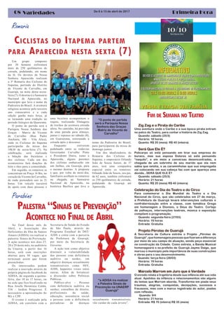 Primeira Hora08 Variedades De 8 à 13 de abril de 2017
Romaria
CICLISTAS DO ITAPEMA PARTEM
PARA APARECIDA NESTA SEXTA (7)
Um grupo composto
por 20 homens enfrentará
mais de 250 quilômetros de
estrada, pedalando, em nome
da fé. Os devotos de Nossa
Senhora Aparecida realizam
a 3ª Romaria dos Ciclistas do
Itapema, partindo do Distrito
de Vicente de Carvalho, em
Guarujá, na noite desta sexta-
feira (7). O destino é o Santuário
Nacional de Aparecida, no
município que leva o nome da
Padroeira do Brasil. A aventura
religiosa acontece pelo terceiro
ano consecutivo e a cada
edição ganha mais força, já
se tornando uma tradição no
período litúrgico da Quaresma.
O ponto de partida será a
Paróquia Nossa Senhora das
Graças – Matriz de Vicente
de Carvalho (Rua Padre
Anchieta, 106 – Vila Alice),
onde os Ciclistas do Itapema
participarão da missa das
19h30 de sexta-feira (7). Na
celebração, será realizada
a bênção das bicicletas e
dos ciclistas. Cada um dos
aventureiros fará doações de
leite e óleo para a comunidade.
Em seguida, os romeiros se
concentram na Praça 14 Bis, no
coração de Vicente de Carvalho,
de onde pretendem sair às 21
horas. Um veículo (saveiro)
de apoio com duas pessoas e
“O ponto de partida
será a Paróquia Nossa
Senhora das Graças
– Matriz de Vicente de
Carvalho”
Parabéns
PALESTRA “SINAIS DE PREVENÇÃO”
ACONTECE NO FINAL DE ABRIL
Ao final desse mês de
Abril, a Associação dos
Deficientes da Ilha de Santos
Amaro (ADISA) ira realizar a
palestra: Sinais de Prevenção.
A ação acontece nos dias 27,
28 e 29 deste mês, no auditório
da Unaerp, a partir das 16
horas, está com inscrições
abertas para 50 vagas. que
terminam assim que forem
preenchidas.
Os interessados podem
realizar a inscrição através da
própria página do facebook da
ADISA, de segunda a quinta-
feira, das 10 às 17 horas, ou
na sede que fica localizada na
Rua Josefa Hermínia Calda,
534 – Jardim Progresso. É
necessário a apresentação do
RG e CPF.
O evento é realizado pela
ADISA, em convênio com a
“a ADISA ira realizar
a Palestra Sinais de
Precenção na UNAERP
Guarujá”
uma bicicleta acompanham o
trajeto, realizando filmagens
de trechos da aventura estrada
afora. No caminho, há previsão
de uma parada para almoço,
jantar e repouso no sábado (8),
em Guararema, retornando à
estrada após o descanso
Enquanto estiverem
pedalando entre as rodovias
Governador Carvalho Pinto
e Presidente Dutra, rumo a
Aparecida, alguns parentes
dos ciclistas embarcarão em
um ônibus, em Guarujá, para
o mesmo destino. A proposta
é que, por volta de meio-dia,
familiares acolham os romeiros
na chegada ao Santuário
Nacional de Aparecida, na
histórica Basílica que leva o
nome da Padroeira do Brasil,
para participarem da missa de
domingo juntos.
Um dos idealizadores da
Romaria dos Ciclistas do
Itapema, o empresário Orlando
João de Souza Junior, de 37
anos, terá uma companhia
especial entre os romeiros:
Orlando João de Souza, seu pai,
de 62 anos, também enfrentará
os 250 quilômetros de estrada,
pedalando de Guarujá até
Aparecida.
Secretaria de Saúde do Estado
de São Paulo, através do
Programa Estadual de DST/
AIDS e conta com a parceria
da Prefeitura de Guarujá,
por meio da Secretaria de
Governo.
A ação tem como objetivo
diminuir a vulnerabilidade
das pessoas com deficiência
auditiva ou surdez, em
adquirir doenças sexualmente
transmissíveis como HIV,
AIDS, hepatites virais entre
outras. Além de fortalecer
a discussão sobre Políticas
Públicas.
Público-alvo – Pessoas
com deficiência auditiva ou
surdez; conselhos de direito;
profissionais da saúde,
educação, assistência social
e pessoas com a deficiência
portadoras de doenças
sexualmente transmissíveis.
vão cuidar de cada árvore”.
Zig Zag e o Pirata do Caribe
Uma aventura onde o Caribe e a sua época pirata entram
no palco do Teatro, para contar a história de Zig Zag.
Quando: sábado (25/3)
Horário: 18 horas
Quanto: R$ 20 (meia) R$ 40 (inteira)
Será Que Ele É?
Policarpo só está pensando em tirar sua empresa do
buraco, mas sua esposa Dolores só está pensando
“naquilo”, e em meio a conversas desencontradas, a
chegada de um sobrinho de seu marido que ela nem
sabia que existia, e as caraminholas que sua empregada
vai colocando em sua cabeça faz com que apareça uma
dúvida...SERÁ QUE ELE É?
Quando: sábado (25/3)
Horário: 21 horas
Quanto: R$ 20 (meia) R$ 40 (inteira)
Celebração do Dia do Teatro e do Circo
Para comemorar o Dia Mundial do Teatro e o Dia
Nacional do Circo, que são celebrados em 27 de março,
a Prefeitura de Guarujá levará intervenções culturais e
confraternização entre a classe, com temática Grega
em homenagem a Dionísio, o Deus do Teatro. Cortejo
de palhaços, intervenções teatrais, música e exposição
compõem a programação.
Quando: segunda-feira (27/03)
Horário: 19 horas
Entrada: Gratuita
Projeto Pérolas de Guarujá
A Secretaria de Cultura estréia o Projeto „Pérolas de
Guarujá”,que homenageia pessoasque fizerama diferença
por meio do seu campo de atuação, sendo peça essencial
na construção da Cidade. Como estreia, a Banda Musical
homenageará o ex-prefeito de Guarujá Jayme Daige, que
marcou o município pela importância de suas construções
e obras para o seu desenvolvimento.
Quando: terça-feira (28/03)
Horário: 19 horas
Entrada: Gratuita
Marcelo Marrom em Juro que é Verdade
O enredo relata a trajetória desde sua infância até sua vida
atual. Apelidos da infância e relacionamentos são alguns
do temas que Marrom aborda. Transforma em piada seus
traumas, alegrias, conquistas, decepções, sucessos e
fracassos, mas com a marca registrada do autor, piadas
com reflexão.
Quando: 9/4
Horário: 21 horas
Entrada: R$ 70 (inteira) R$ 35 (meia)
FIM DE SEMANA NO TEATRO
 
