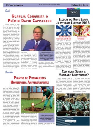 Primeira Hora08 Variedades
ESCOLAS DO RIO E SAMPA
JÁ ESTUDAM ENREDOS 2018
De 31 de março a 6 de abril de 2017
Saúde
GUARUJÁ CONQUISTA O
PRÊMIO DAVID CAPISTRANO
Guarujá reduziu a taxa
de mortalidade infantil de
18,19 no ano de 2009, para
13,5 em 2016. A diminuição
do índice resultou no 17º
Prêmio David Capistrano, da
14ª Mostra de Experiências
Exitosas dos Municípios, que
a Cidade recebeu em Santos,
na última quinta-feira (23). A
realização é do 31º Congresso
de Secretários Municipais de
Saúde do Estado de São Paulo
(Consems).
De acordo com o secretário
adjunto de Saúde de Guarujá,
Everton Lopes Rodrigues, o
resultado mostra uma melhoria
do acesso qualificado da
gestante. “A equipe está mais
atenta ao tema, que tanto aflige
Guarujá e Região (a que mais
tem a mortalidade do Estado)”.
O projeto “Redução da Taxa
de mortalidade Infantil do
Município de Guarujá, a partir
de um esforço Intersetorial e
da Responsabilização de cada
ponto da Rede de Saúde” foi um
dos 10 trabalhos selecionados.
Guarujá inscreveu 17 trabalhos
somando um total de 378 em
todo Estado.
Dentre algumas das ações
que contribuíram para a
premiação estão capacitações,
busca ativa de gestantes, revisão
de protocolos, implantação
de programas e consultas
odontológicas. “Estamos
preparamos o lançamento de
programas e projetos voltados
pra reduzir ainda mais este
índice, na rede municipal
de saúde. Esperamos que o
Município continue em queda,
até que o índice chegue a um
dígito”, salientou o secretário
adjunto.
“Esperamos que o
Município continue em
queda, até que o índice
chegue a um dígito”,
salientou o secretário
adjunto.
Parabéns
PLANTIO DE PITANGUEIRAS
HOMENAGEIA ANIVERSARIANTES
Na manhã desta terça-
feira (28), foram plantadas 12
pitangueiras no entorno do Paço
Municipal Raphael Vitiello, cada
uma representando e recebendo
o nome de uma menina nascida
entre janeiro de março deste
ano na Cidade. A ação faz parte
do programa “Sombra que te
faço eterna!”, e foi realizada
pela Prefeitura, por meio da
Secretaria de Meio Ambiente,
com o apoio Secretaria de Saúde
e da Associação Comercial e
Empresarial de Guarujá (Aceg).
A iniciativa teve como objetivo
sensibilizar a comunidade sobre
a necessidade e importância de
se preservar as árvores, visando
a qualidade do clima, ambiente
e, consequentemente, da vida.
E, ao mesmo tempo, fazer uma
homenagem ao Mês da Mulher
por meio dessas meninas.
A Secretaria de Meio
Ambiente fará a manutenção das
mudas com o acompanhamento
dos responsáveis pelos pequenos.
“Cada muda recebeu
o nome de uma criança
nascida entre janeiro e
março de 2017”
Assim, as famílias envolvidas se
tornarão co-responsáveis pelo
desenvolvimento de cada árvore
Segundo o secretário de
Meio Ambiente, Sidnei Aranha,
a importância do evento está nos
pequenos detalhes. “Notamos o
brilho no olhar de cada mãe. E
esse é um grande passo para a
COM QUEM SONHA A
MOCIDADE AMAZONENSE?
Ainda recentida com a
„estranha” perda do Carnaval
2017, a Amazonense segue em
frente, vai a luta, e já estuda o
Enredo 2018. Apesar de guardar
a sete chaves, o 10/10 conseguiu
descobrir que o „Feitiço da
Ilha”, pode voltar a Santos
em 2018, prestando uma nova
homenagem.
cidadania. Com certeza elas vão
cuidar de cada árvore”.
BEIJA-FLOR PODE FAZER
ENREDO SOBRE SEUS 70ANOS
Em 2018, a Beija-Flor
completa 70 anos de fundação.
E embora a escola, de
acordo com seus dirigentes,
ainda não tenha discutido
o assunto, há a chance real
de que a Deus da Passarela
se homenageie no próximo
Carnaval. „Não se pensou
ainda, mas vamos pensar e
buscar isso aí. Setenta anos
é uma vida. Quantos chegam
aos 70? Poucos. É um enredo
importante, falar da escola
desde que surgiu, muito pobre,
como foi se desenvolvendo
e chegou à pujança de
hoje. Vamos analisar”,
anunciou o ex-presidente da
escola nilopolitana, Farid
Abrahão David, influente na
agremiação, antes da desfile
deste domingo.
OBRASIL DE DUAS
IMPERATRIZES
A Tom Maior sai na frente e é
primeiraescolaadefinirseuenredo
para o carnaval 2018, o anuncio foi
feito no perfil oficial da escola no
Facebook. Com o tema O Brasil de
duas Imperatrizes: De Viena para
o novo mundo. Carolina Josefa
Leopoldina, de Ramos, Imperatriz
Leopoldinense , a escola do Sumaré
tem um enredo autoral que será
desenvolvido pelo carnavalesco
Cebola. Além do enredo, a escola
já havia anunciado na última
semana a renovação do contrato
de todo o elenco responsável pelo
carnaval que manteve a escola no
grupo Especial, terminando na
décima segunda colocação com
o enredo Elba Ramalho canta em
oração o folclore do Nordeste.
Toque Sanfoneiro: Forró, Frevo e
Xaxado…
Em sendo assim, fica uma
dúvida! Seria uma homanegem
à alguma entidade?. Seria uma
homenagem à uma personalidade?
Não sabemos ainda, porém
ouvimos, no Bar do Tino,
influentes das Velha Guarda
dizemdo que a Madrinha Império
Serrano ou Arlindo Cruz são
fortes candidatos. Oremos.
 