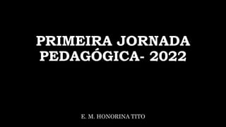 PRIMEIRA JORNADA
PEDAGÓGICA- 2022
E. M. HONORINA TITO
 