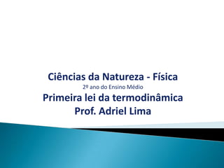 Ciências da Natureza - Física
        2º ano do Ensino Médio
Primeira lei da termodinâmica
      Prof. Adriel Lima
 
