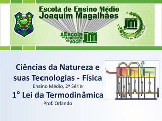 Ciências da Natureza e
suas Tecnologias - Física
Ensino Médio, 2ª Série
1° Lei da Termodinâmica
Prof. Orlando
 