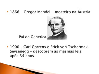    1866 - Gregor Mendel - mosteiro na Áustria




        Pai da Genética

   1900 – Carl Correns e Erick von Tschermak-
    Seysenegg – descobrem as mesmas leis
    após 34 anos
 