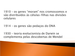 1910 – os genes “moram” nos cromossomos e
são distribuídos às células-filhas nas divisões
celulares

1914 – os genes são pedaços do DNA

1930 – teoria evolucionista de Darwin se
complementa pelas descobertas de Mendel
 