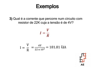3) Qual é a corrente que percorre num circuito com
resistor de 22K cuja a tensão é de 4V?
Exemplos
𝑰 =
𝑽
𝑹
I =
V
R
=
4V
22 x 103
= 181.81 UA
 
