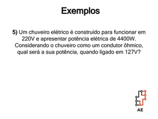 5) Um chuveiro elétrico é construído para funcionar em
220V e apresentar potência elétrica de 4400W.
Considerando o chuveiro como um condutor ôhmico,
qual será a sua potência, quando ligado em 127V?
Exemplos
 