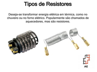 Tipos de Resistores
Deseja-se transformar energia elétrica em térmica, como no
chuveiro ou no forno elétrico. Popularmente são chamados de
aquecedores, mas são resistores.
 