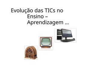 Evolução das TICs no
Ensino –
Aprendizagem ...
 