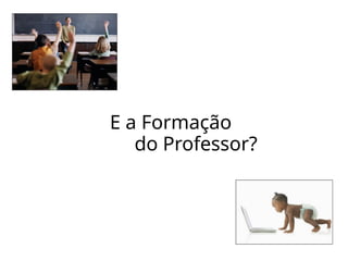 E a Formação
do Professor?
 