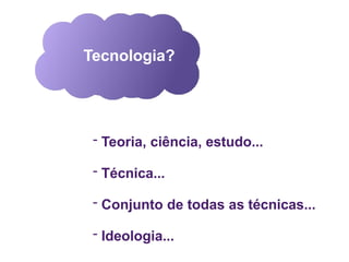 Tecnologia?
- Teoria, ciência, estudo...
- Técnica...
- Conjunto de todas as técnicas...
- Ideologia...
 