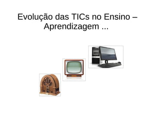 Evolução das TICs no Ensino –
      Aprendizagem ...
 