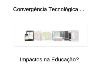 Convergência Tecnológica ...




  Impactos na Educação?
 