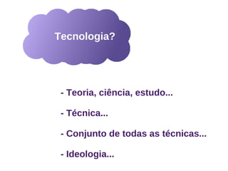 Tecnologia?




 - Teoria, ciência, estudo...

 - Técnica...

 - Conjunto de todas as técnicas...

 - Ideologia...
 
