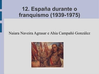 12. España durante o
franquismo (1939-1975)
Naiara Naveira Agrasar e Ahia Campañó González
 