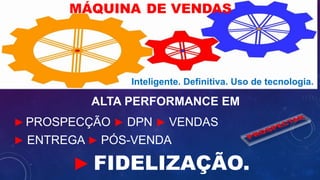 MÁQUINA DE VENDAS
Inteligente. Definitiva. Uso de tecnologia..
ALTA PERFORMANCE EM
►PROSPECÇÃO ► DPN ► VENDAS
► ENTREGA ► PÓS-VENDA
► FIDELIZAÇÃO.
 
