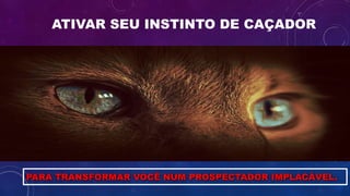 ATIVAR SEU INSTINTO DE CAÇADOR
PARA TRANSFORMAR VOCÊ NUM PROSPECTADOR IMPLACÁVEL.
 