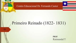 Centro Educacional Dr. Fernando Castor

Primeiro Reinado (1822- 1831)
01
PROF.

Raimunda!!!

 