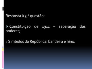 O movimento que derrubou a monarquia saiu para a rua, na madrugada de 4

Resposta à 3.ª questão:

 Constituição de 1911 – separação dos
poderes;

 Símbolos        da República: bandeira e hino.
 