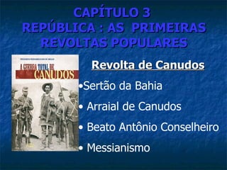 CAPÍTULO 3
REPÚBLICA : AS PRIMEIRAS
  REVOLTAS POPULARES
         Revolta de Canudos
       •Sertão da Bahia
       • Arraial de Canudos
       • Beato Antônio Conselheiro
       • Messianismo
 