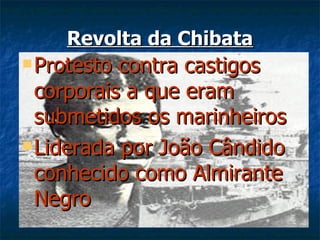 Revolta da Chibata
 Protesto contra castigos
  corporais a que eram
  submetidos os marinheiros
 Liderada por João Cândido

  conhecido como Almirante
  Negro
 