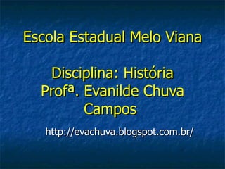 Escola Estadual Melo Viana

   Disciplina: História
  Profª. Evanilde Chuva
         Campos
   http://evachuva.blogspot.com.br/
 