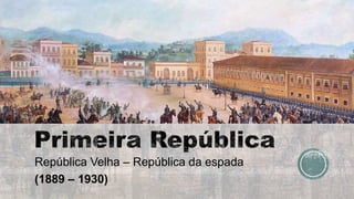 República Velha – República da espada
(1889 – 1930)
 