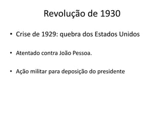 Revolução de 1930
• Crise de 1929: quebra dos Estados Unidos
• Atentado contra João Pessoa.
• Ação militar para deposição do presidente
 