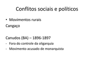 Conflitos sociais e políticos
• Movimentos rurais
Cangaço
Canudos (BA) – 1896-1897
- Fora do controle da oligarquia
- Movimento acusado de monarquista
 