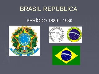 BRASIL REPÚBLICA
PERÍODO 1889 – 1930
 