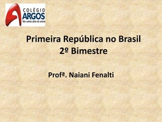 Primeira República no Brasil
2º Bimestre
Profª. Naiani Fenalti
 