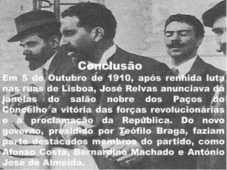 ConclusãoEm 5 de Outubro de 1910, após renhida luta nas ruas de Lisboa, José Relvas anunciava da janelas do salão nobre dos Paços do Concelho a vitória das forças revolucionárias e a proclamação da República. Do novo governo, presidido por Teófilo Braga, faziam parte destacados membros do partido, como Afonso Costa, Bernardino Machado e António José de Almeida.