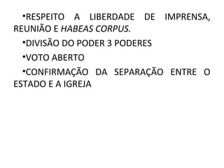 •RESPEITO A LIBERDADE DE IMPRENSA,
REUNIÃO E HABEAS CORPUS.
•DIVISÃO DO PODER 3 PODERES
•VOTO ABERTO
•CONFIRMAÇÃO DA SEPARAÇÃO ENTRE O
ESTADO E A IGREJA
 