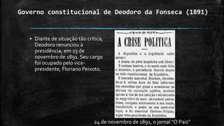 Governo constitucional de Deodoro da Fonseca (1891)
▪ Diante de situação tão crítica,
Deodoro renunciou à
presidência, em 23 de
novembro de 1891. Seu cargo
foi ocupado pelo vice-
presidente, Floriano Peixoto.
24 de novembro de 1891, o jornal "O Paiz"
 