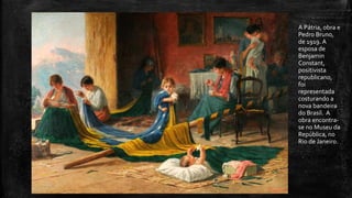 A Pátria, obra e
Pedro Bruno,
de 1919. A
esposa de
Benjamin
Constant,
positivista
republicano,
foi
representada
costurando a
nova bandeira
do Brasil. A
obra encontra-
se no Museu da
República, no
Rio de Janeiro.
 