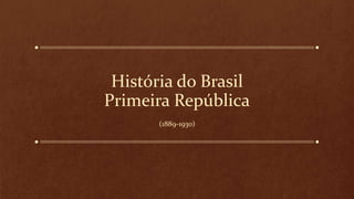 História do Brasil
Primeira República
(1889-1930)
 