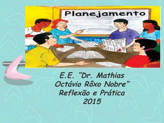 E.E. “Dr. Mathias
Octávio Rôxo Nobre”
Reflexão e Prática
2015
 