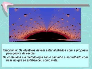 11
Importante: Os objetivos devem estar alinhados com a proposta
pedagógica da escola.
Os conteúdos e a metodologia são o caminho a ser trilhado com
base no que se estabeleceu como meta.
 