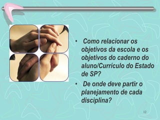 12
• Como relacionar os
objetivos da escola e os
objetivos do caderno do
aluno/Currículo do Estado
de SP?
• De onde deve partir o
planejamento de cada
disciplina?
 