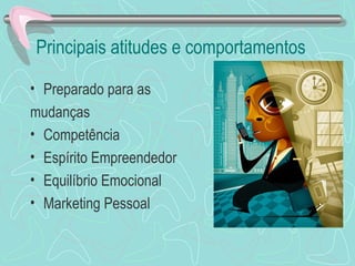 Principais atitudes e comportamentos
• Preparado para as
mudanças
• Competência
• Espírito Empreendedor
• Equilíbrio Emocional
• Marketing Pessoal
 